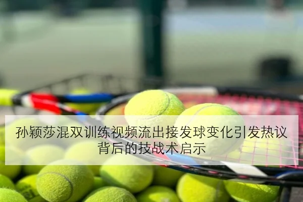 孙颖莎混双训练视频流出接发球变化引发热议背后的技战术启示（YOUDE）