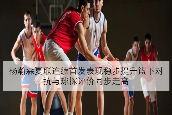 杨瀚森夏联连续首发表现稳步提升篮下对抗与球探评价同步走高（YOUDE）