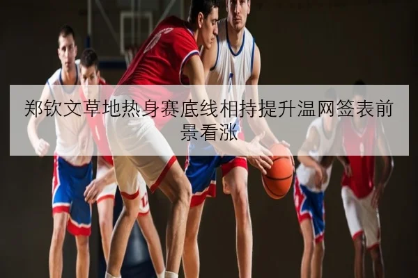 郑钦文草地热身赛底线相持提升温网签表前景看涨 | YOUDE