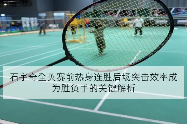 石宇奇全英赛前热身连胜后场突击效率成为胜负手的关键解析（YOUDE）
